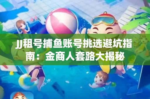 JJ租号捕鱼账号挑选避坑指南：金商人套路大揭秘
