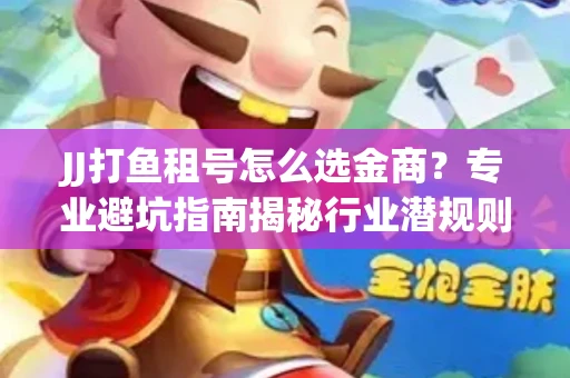 JJ打鱼租号怎么选金商？专业避坑指南揭秘行业潜规则
