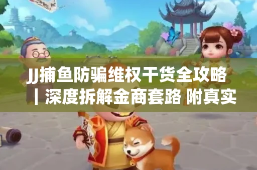 JJ捕鱼防骗维权干货全攻略｜深度拆解金商套路 附真实操作案例