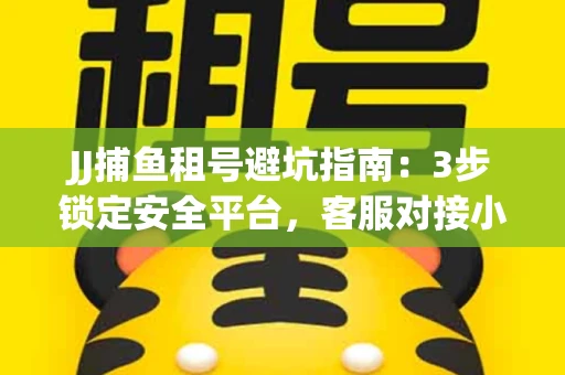 JJ捕鱼租号避坑指南：3步锁定安全平台，客服对接小技巧全公开